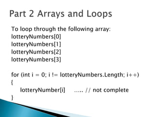 To loop through the following array:lotteryNumbers[0] lotteryNumbers[1]lotteryNumbers[2] lotteryNumbers[3] for (inti = 0; i != lotteryNumbers.Length; i++){lotteryNumber[i]     ….. // not complete}Part 2 Arrays and Loops