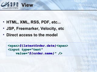 View HTML, XML, RSS, PDF, etc... JSP, Freemarker, Velocity, etc Direct access to the model <span> ${latestOrder.date} <span> <input type=&quot;text&quot;  value=&quot; ${order.name} &quot; /> 