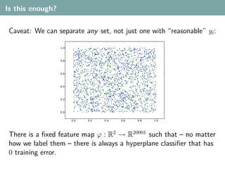 Is this enough?


 Caveat: We can separate any set, not just one with “reasonable” yi :




 There is a ﬁxed feature map ϕ : R2 → R20001 such that – no matter
 how we label them – there is always a hyperplane classiﬁer that has
 0 training error.
 
