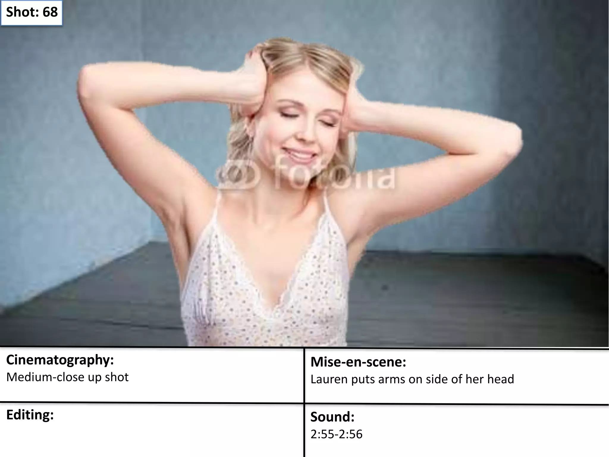 Shot: 68 
Cinematography: 
Medium-close up shot 
Mise-en-scene: 
Lauren puts arms on side of her head 
Editing: Sound: 
2:55-2:56 
 
