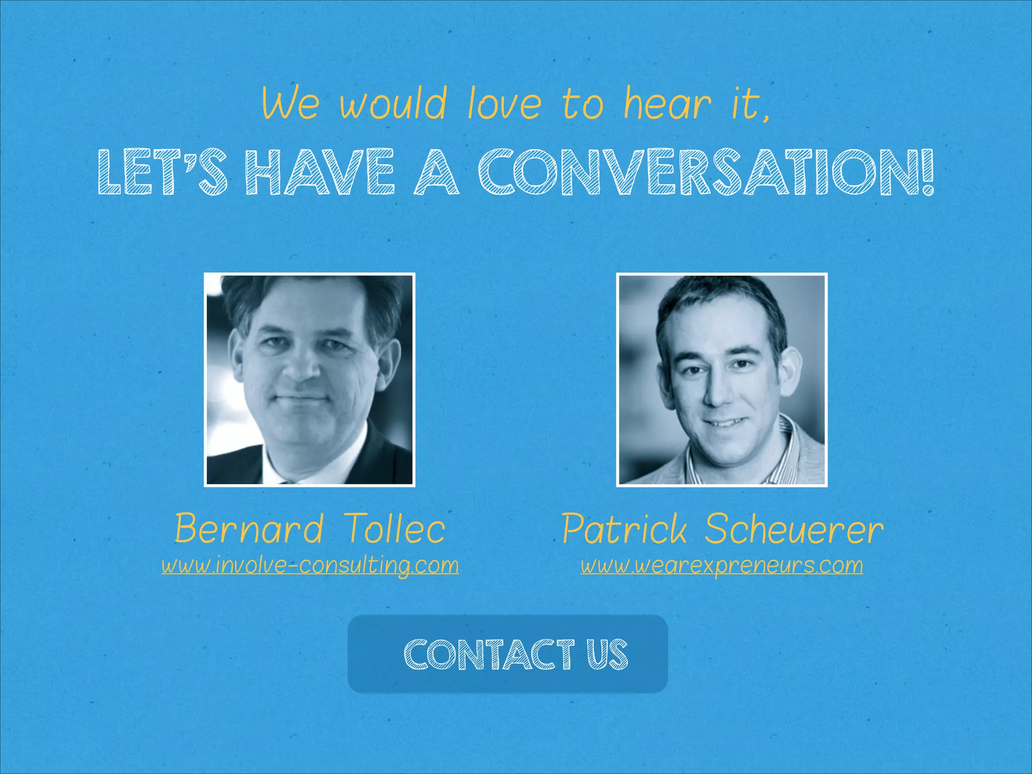 We would love to hear it,

LET’S HAVE A CONVERSATION!

Bernard Tollec
Involve Consulting

Patrick Scheuerer
We Are Xpreneurs

CONTACT US

 