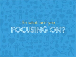 So what are you

FOCUSING ON?

 