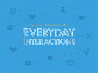 tapping into the potential held in

EVERYDAY
INTERACTIONS

 