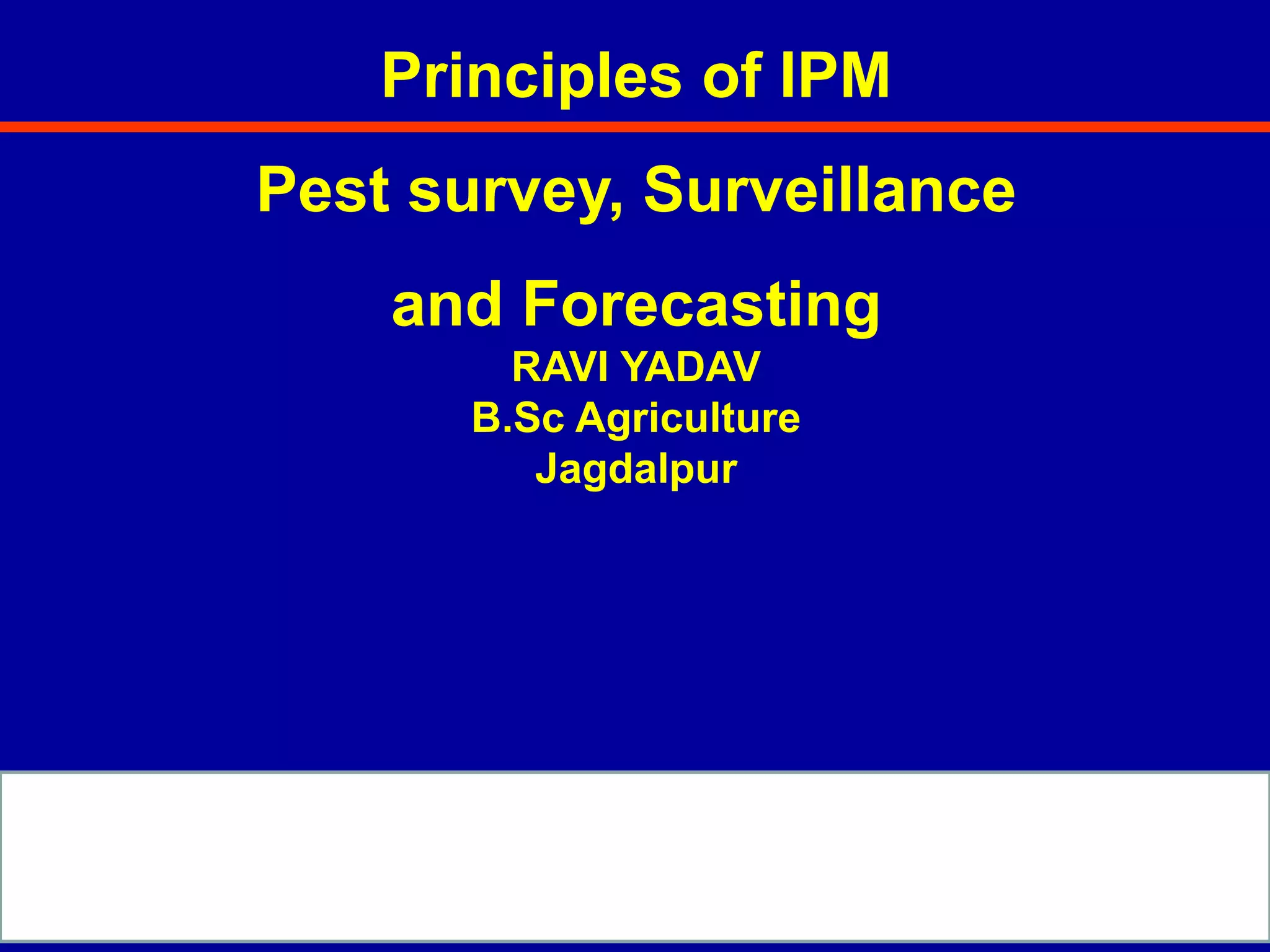 Principles of IPM
Pest survey, Surveillance
and Forecasting
RAVI YADAV
B.Sc Agriculture
Jagdalpur
 