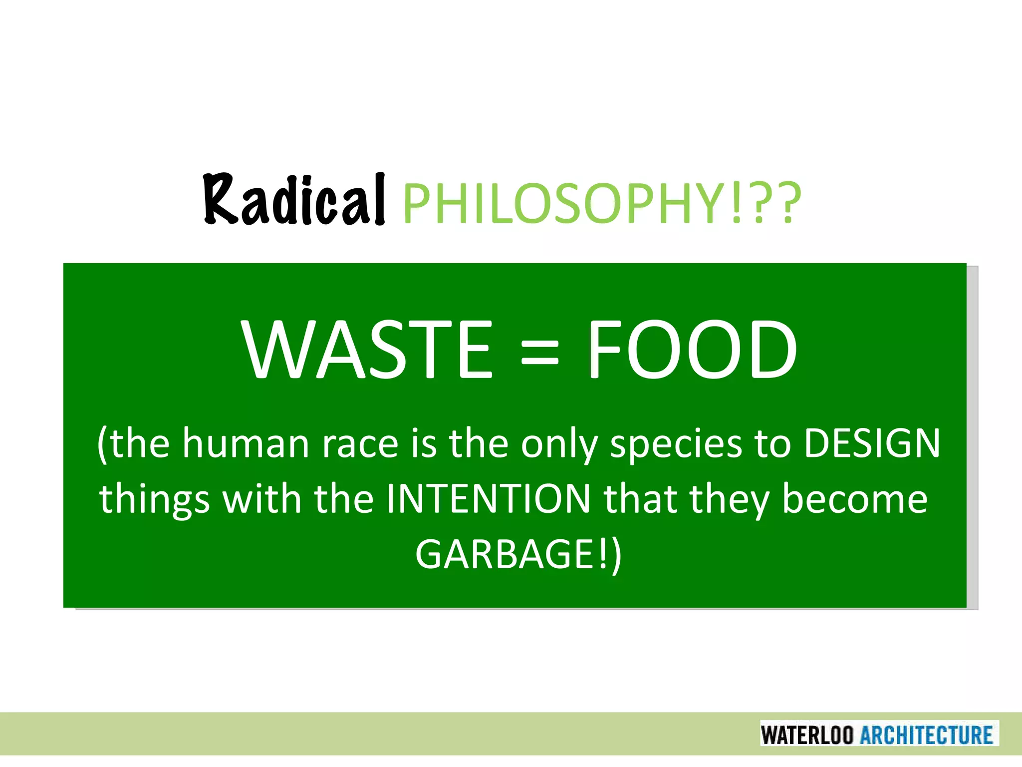 Radical   PHILOSOPHY!?? WASTE = FOOD (the human race is the only species to DESIGN things with the INTENTION that they become  GARBAGE!) 