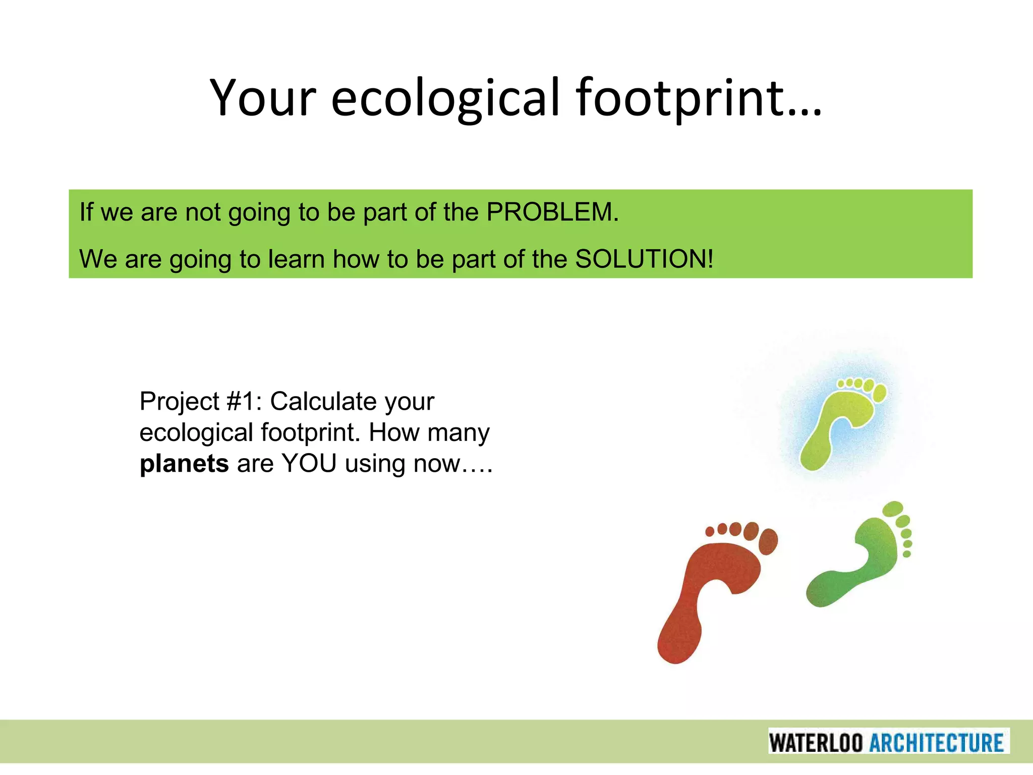Your ecological footprint… If we are not going to be part of the PROBLEM. We are going to learn how to be part of the SOLUTION! Project #1: Calculate your ecological footprint. How many  planets  are YOU using now…. 
