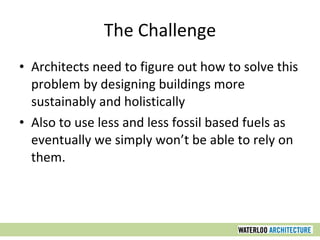 The Challenge Architects need to figure out how to solve this problem by designing buildings more sustainably and holistically Also to use less and less fossil based fuels as eventually we simply won’t be able to rely on them. 