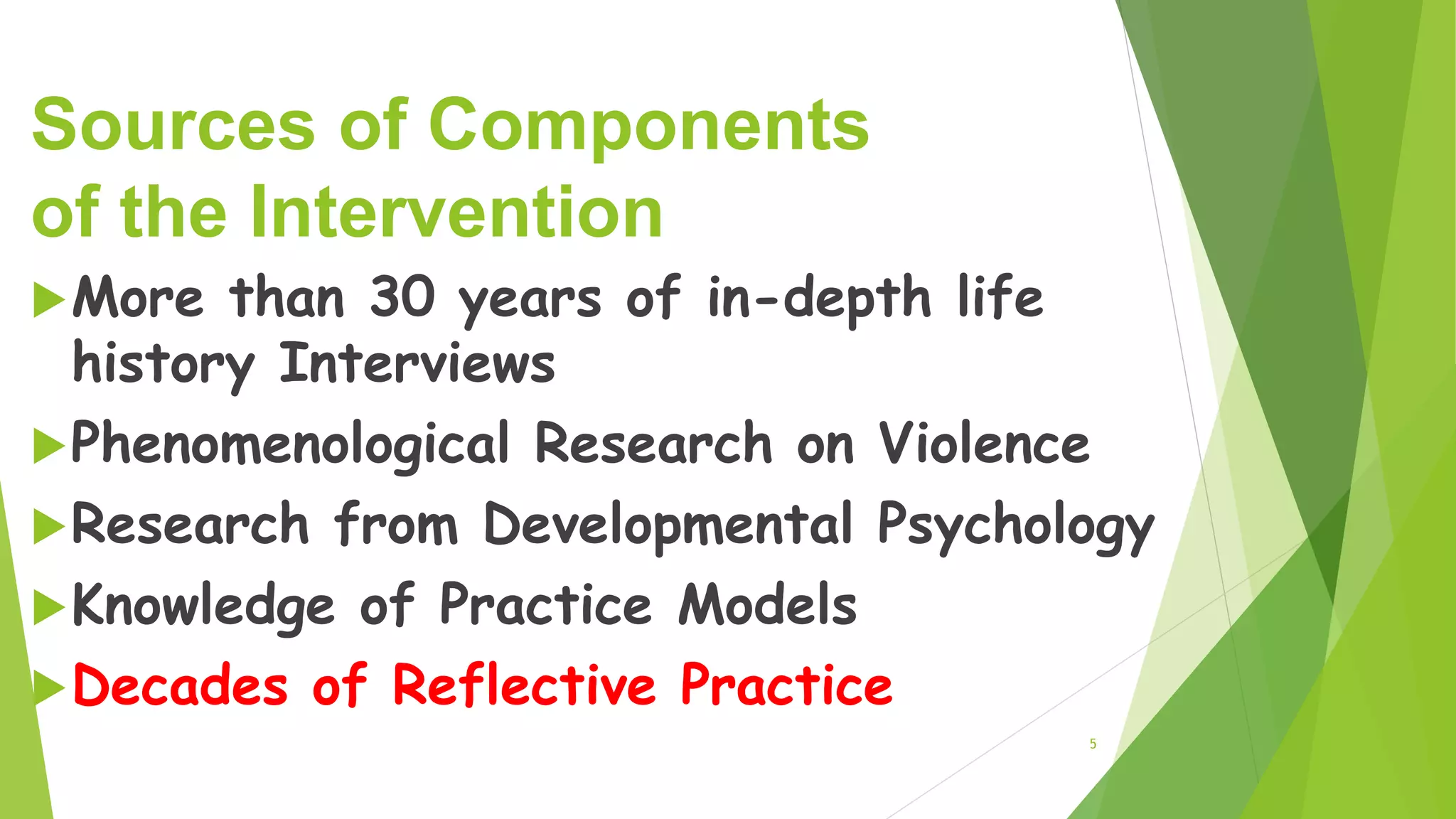 Sources of Components
of the Intervention
More than 30 years of in-depth life
history Interviews
Phenomenological Research on Violence
Research from Developmental Psychology
Knowledge of Practice Models
Decades of Reflective Practice
5
 