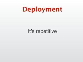 It’s repetitive
Deployment
 
