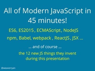, ReactJS, webpack
@weaverryan
All of Modern JavaScript in
45 minutes!
ES6
the 12 new JS things they invent
during this presentation
, ES2015 , ECMAScript
, Babel
, NodeJS
npm , JSX …
… and of course …
 
