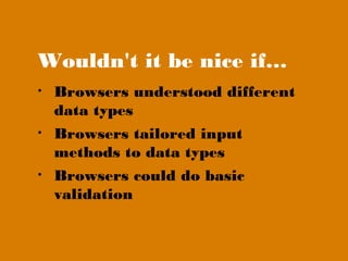 Wouldn't it be nice if…
•   Browsers understood different
    data types
•   Browsers tailored input
    methods to data types
•   Browsers could do basic
    validation
 