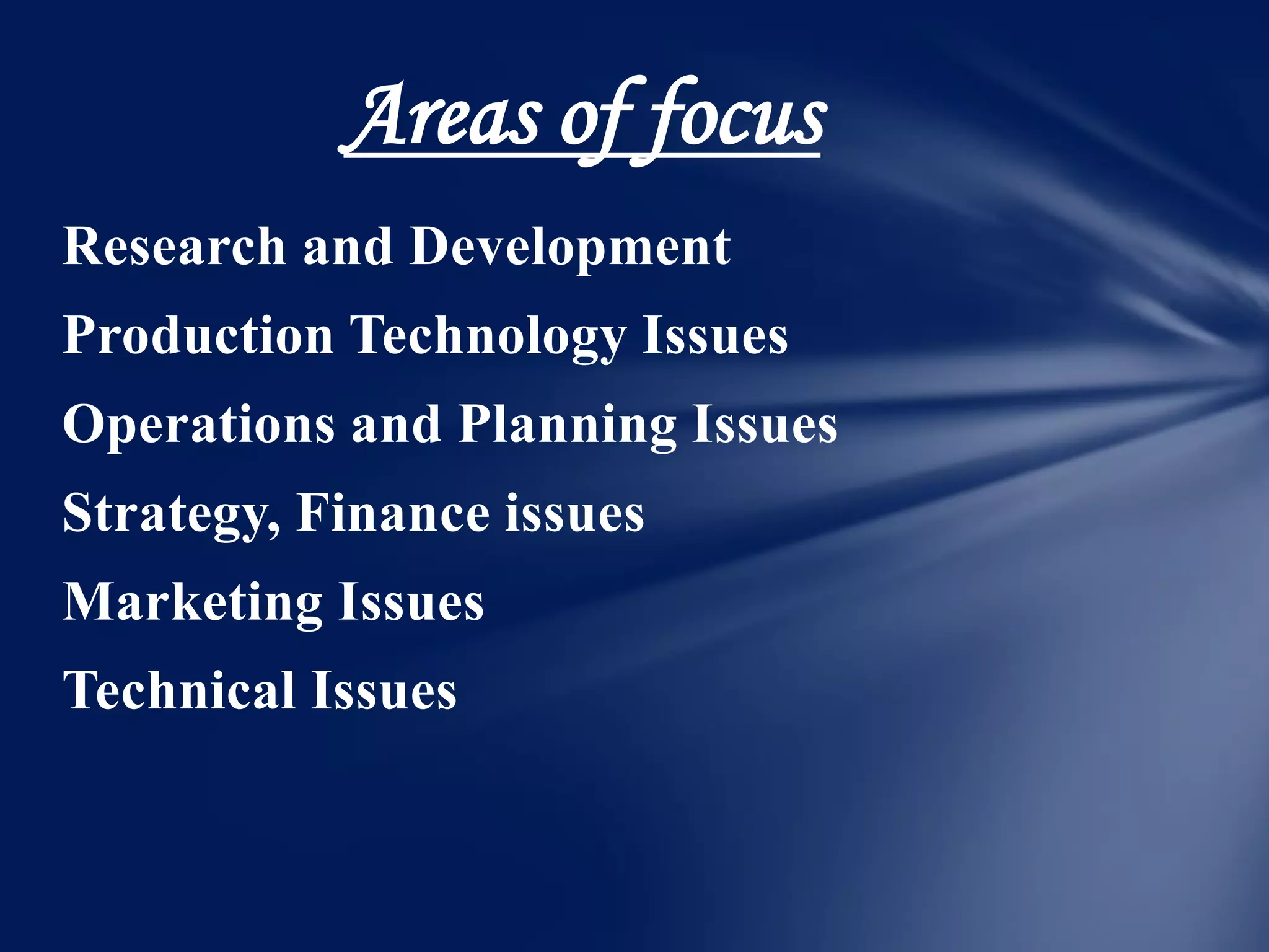 Areas of focus
Research and Development
Production Technology Issues
Operations and Planning Issues
Strategy, Finance issues
Marketing Issues
Technical Issues
 