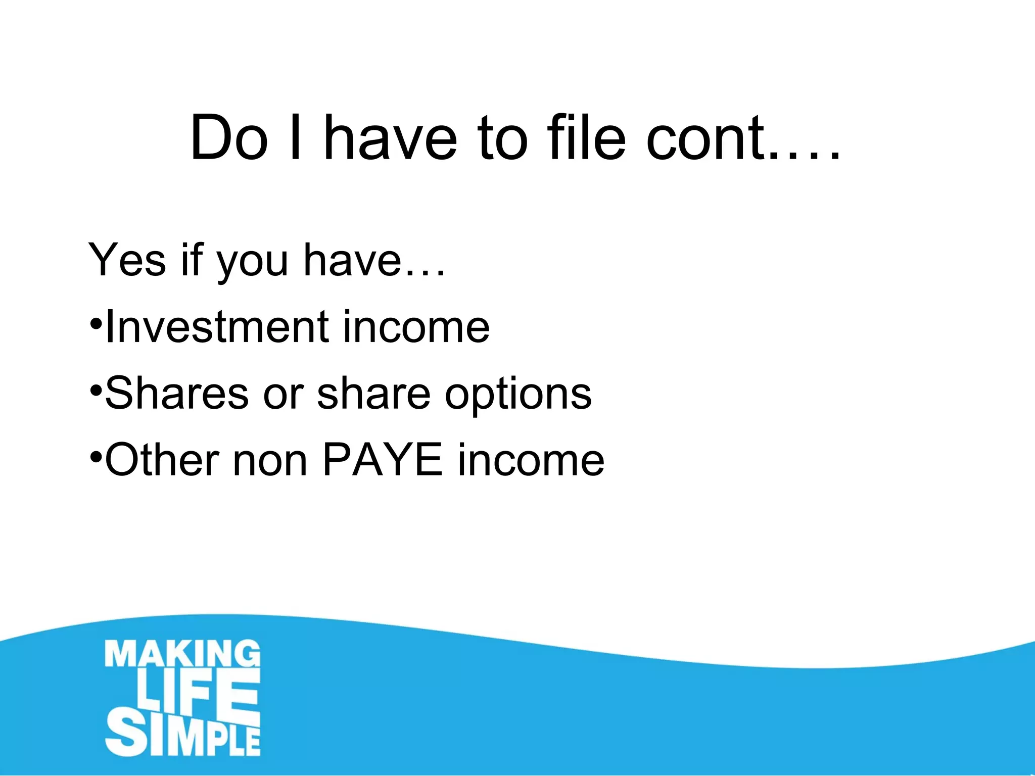Do I have to file cont.…
Yes if you have…
•Investment income
•Shares or share options
•Other non PAYE income
 