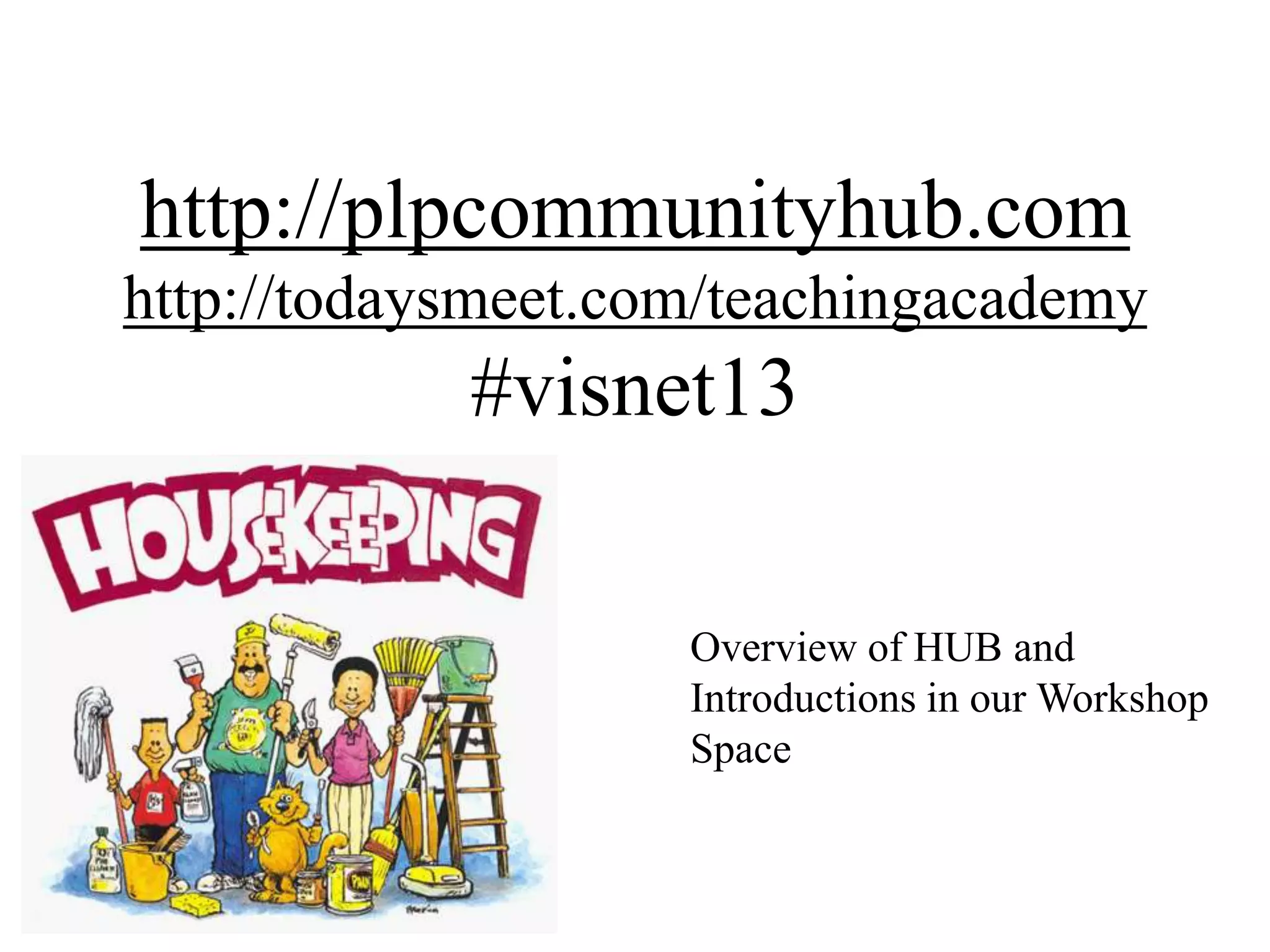 http://plpcommunityhub.com
http://todaysmeet.com/teachingacademy
#visnet13
Overview of HUB and
Introductions in our Workshop
Space
 