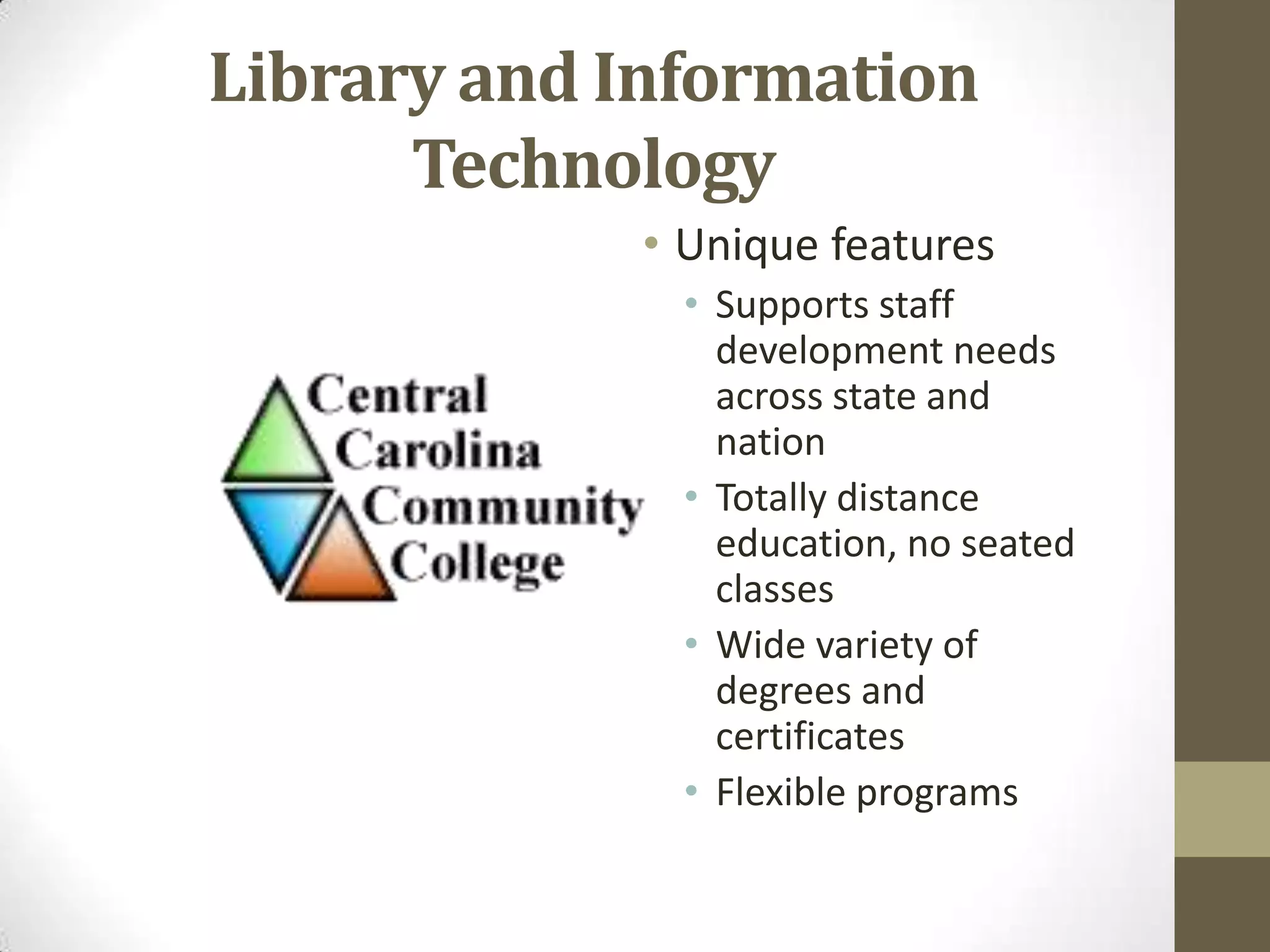 Library and Information TechnologyUnique features 	Supports staff development needs across state and nationTotally distance education, no seated classesWide variety of degrees and certificatesFlexible programs
