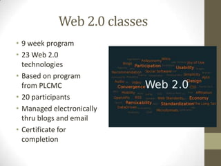 Web 2.0 classes9 week program23 Web 2.0 technologiesBased on program from PLCMC20 participantsManaged electronically thru blogs and emailCertificate for completion