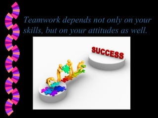 Teamwork depends not only on your
skills, but on your attitudes as well.
 
