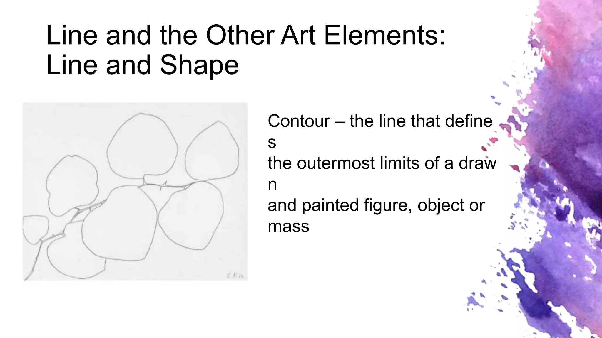 Line and the Other Art Elements:
Line and Shape
Contour – the line that define
s
the outermost limits of a draw
n
and painted figure, object or
mass
 
