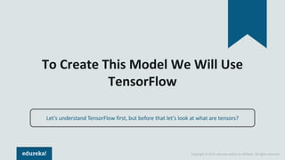 Copyright © 2017, edureka and/or its affiliates. All rights reserved.
To Create This Model We Will Use
TensorFlow
Let’s understand TensorFlow first, but before that let’s look at what are tensors?
 