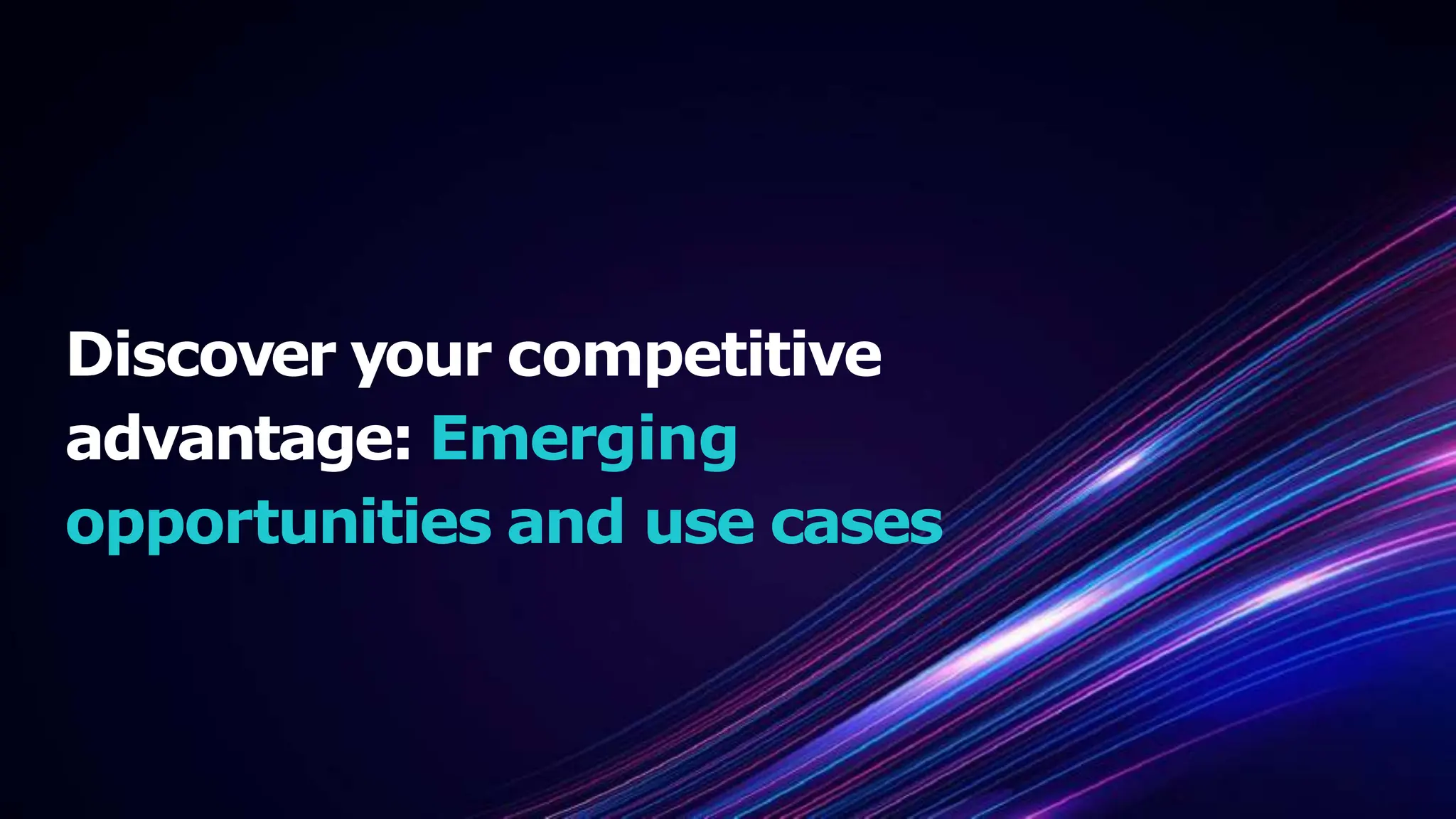 Discover your competitive
advantage: Emerging
opportunities and use cases
 
