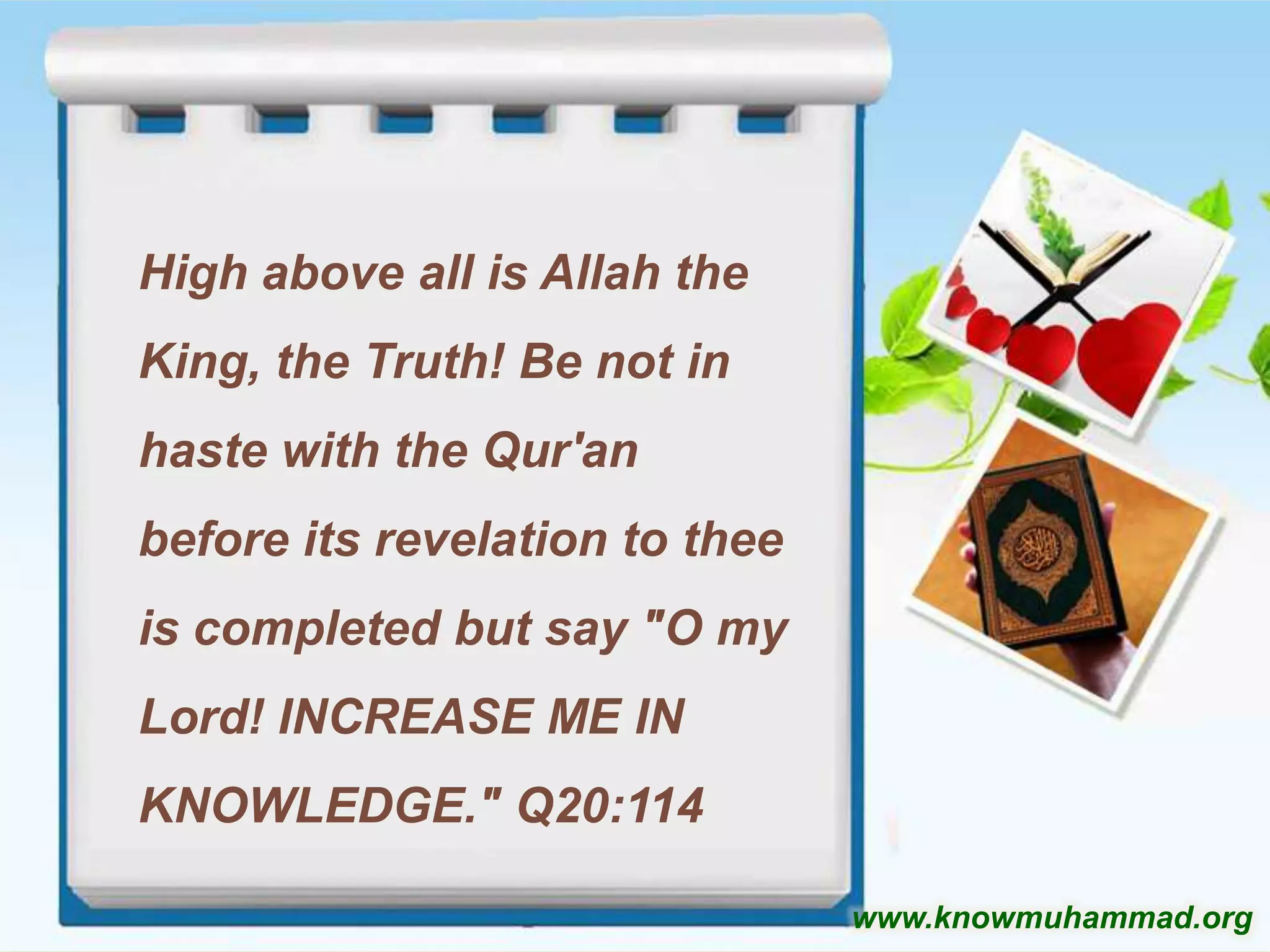 High above all is Allah the
King, the Truth! Be not in

haste with the Qur'an
before its revelation to thee
is completed but say "O my
Lord! INCREASE ME IN
KNOWLEDGE." Q20:114
www.knowmuhammad.org

 