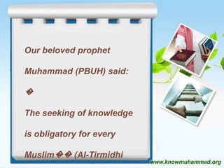 Our beloved prophet
Muhammad (PBUH) said:

�
The seeking of knowledge
is obligatory for every
Muslim�� (Al-Tirmidhi
www.knowmuhammad.org

 