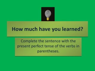How much have you learned?Complete the sentence with the present perfect tense of the verbs in parentheses.