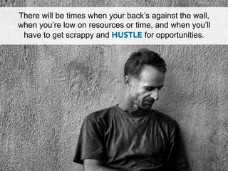 There will be times when your back’s against the wall,
when you’re low on resources or time, and when you’ll
 have to get scrappy and HUSTLE for opportunities.
 