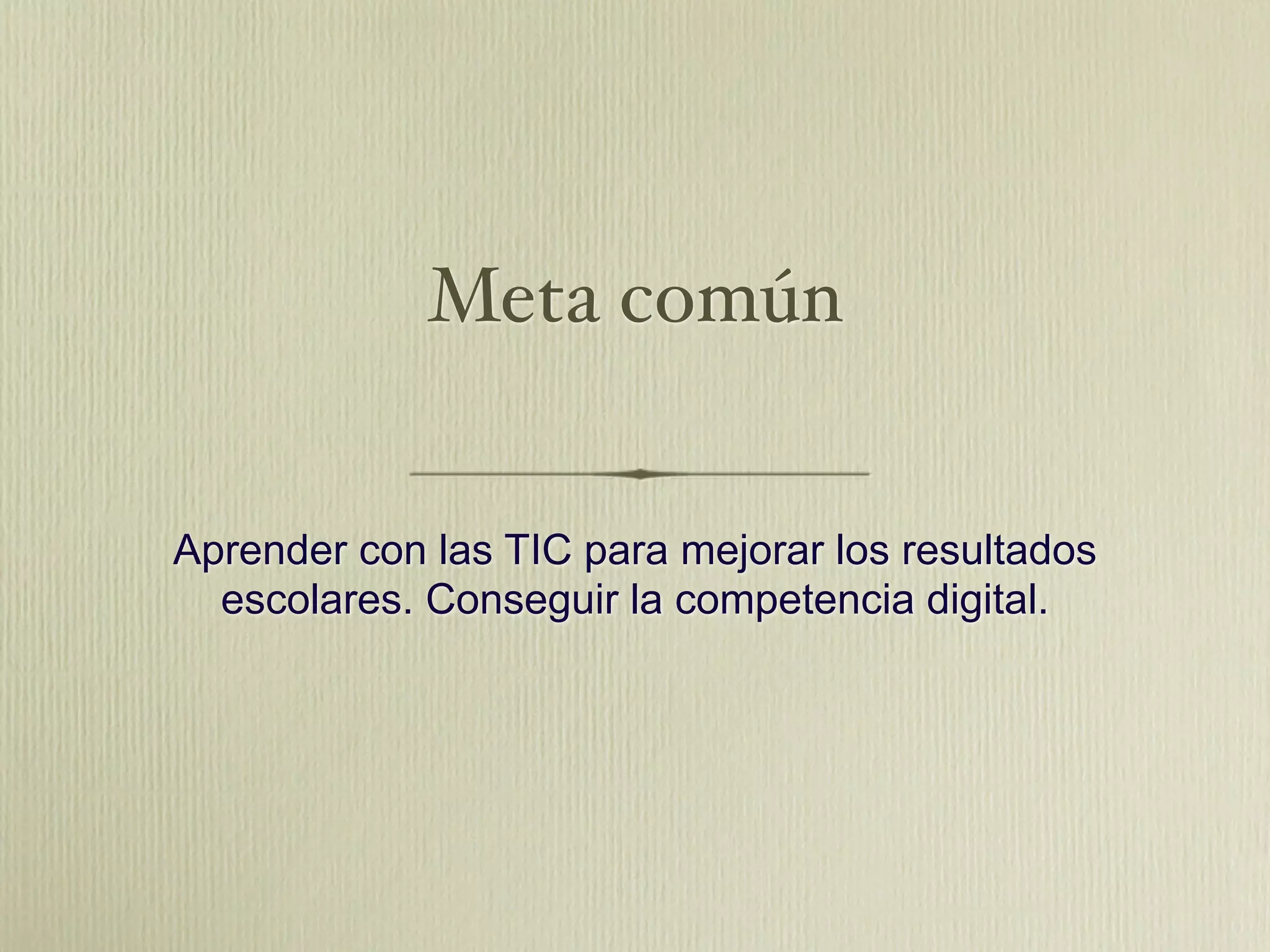 Meta común


Aprender con las TIC para mejorar los resultados
  escolares. Conseguir la competencia digital.
 