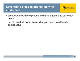 Leveraging close relationships with
customers
• Work closely with the product owner to understand customer
  needs
• Let the product owner know what you need from them to
  deliver value




                                                               95
 