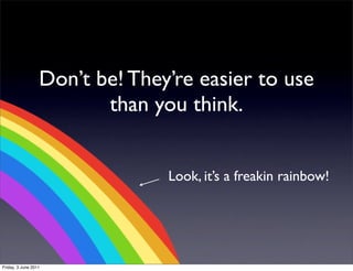 Don’t be! They’re easier to use
                         than you think.


                                Look, it’s a freakin rainbow!




Friday, 3 June 2011
 
