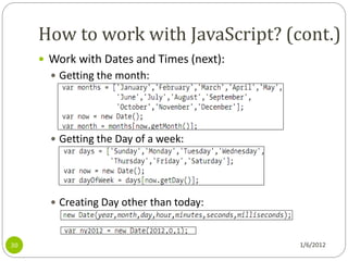 How to work with JavaScript? (cont.)
      Work with Dates and Times (next):
        Getting the month:




        Getting the Day of a week:




        Creating Day other than today:



30                                         1/6/2012
 