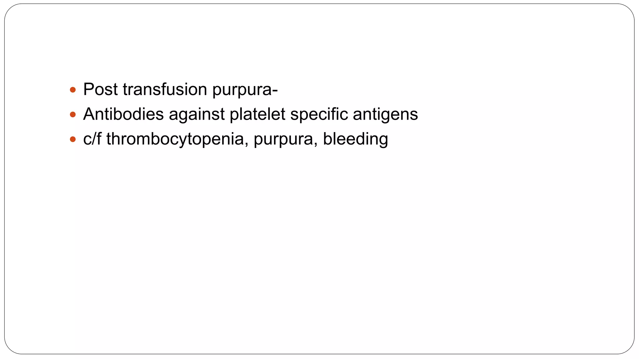  Post transfusion purpura-
 Antibodies against platelet specific antigens
 c/f thrombocytopenia, purpura, bleeding
 