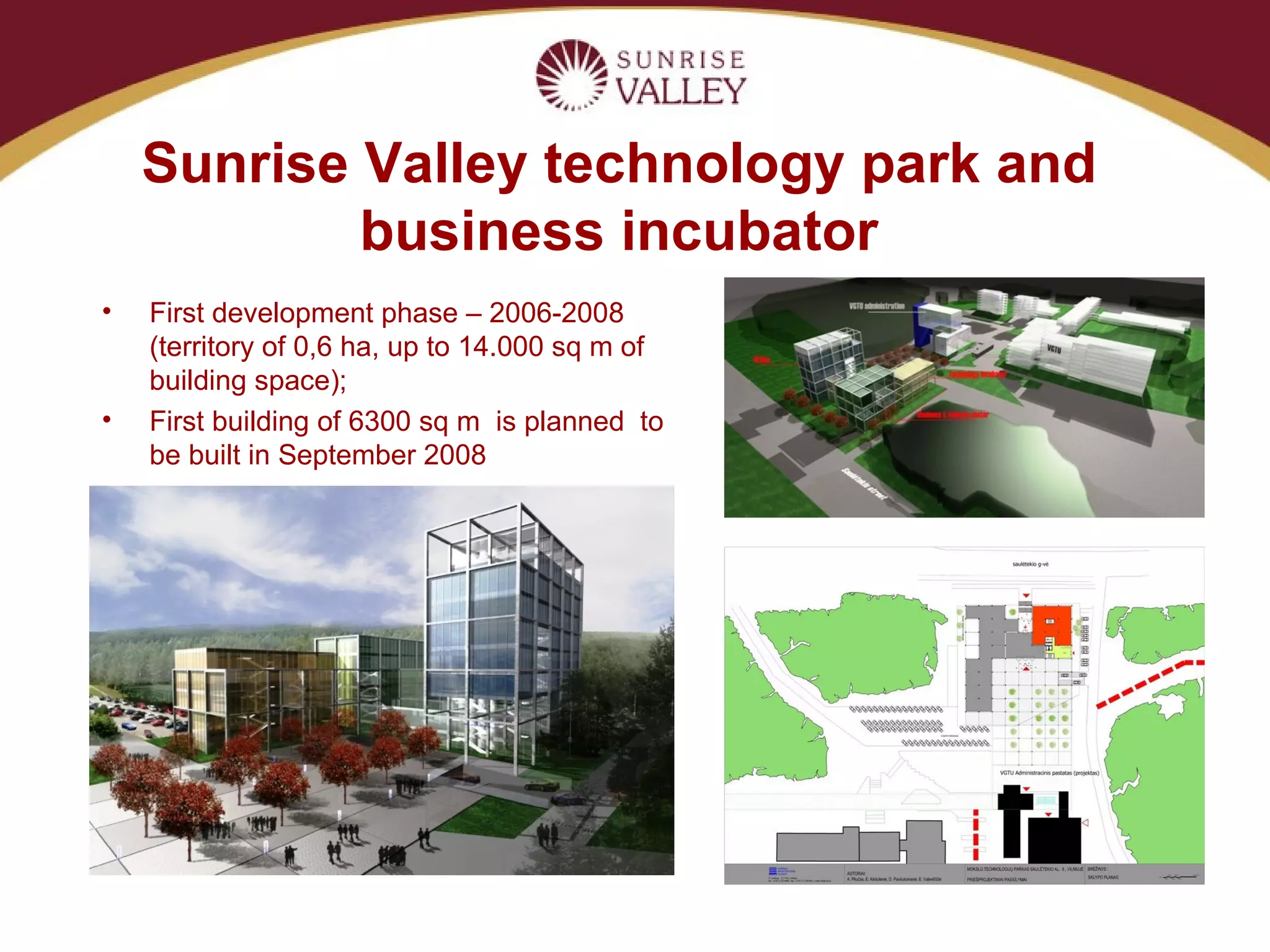 Sunrise Valley technology park and business incubator First development phase – 2006-200 8  (territory of 0,6 ha ,   u p to 14.000 sq m of building space);  First building o f  6300 sq m   is planned  to be built  in  September  2008  