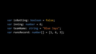 var isBatting: boolean = false;
var inning: number = 6;
var teamName: string = "Blue Jays";
var runsRecord: number[] = [1, 6, 3];
 