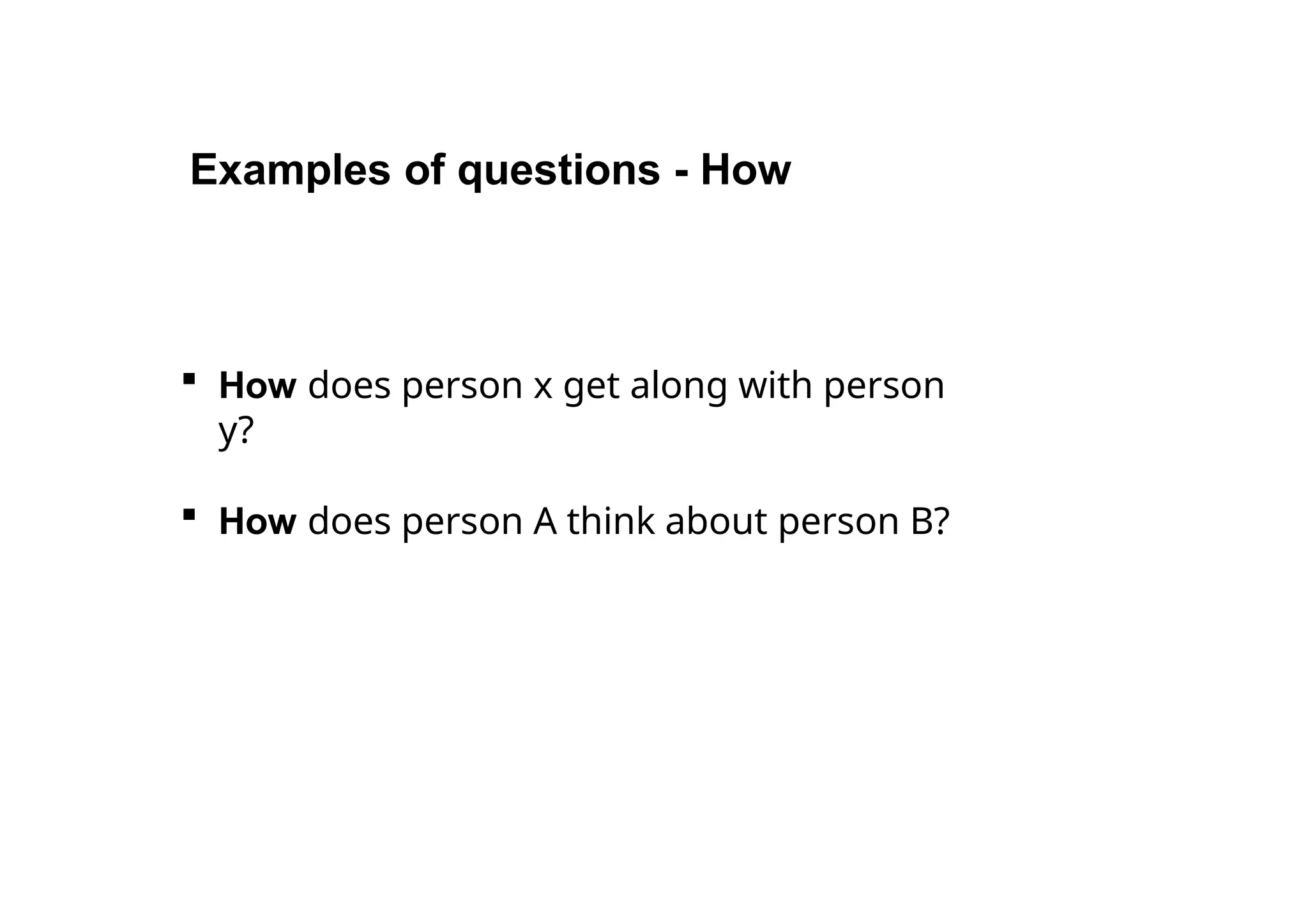  How does person x get along with person
y?
 How does person A think about person B?
Examples of questions - How
 