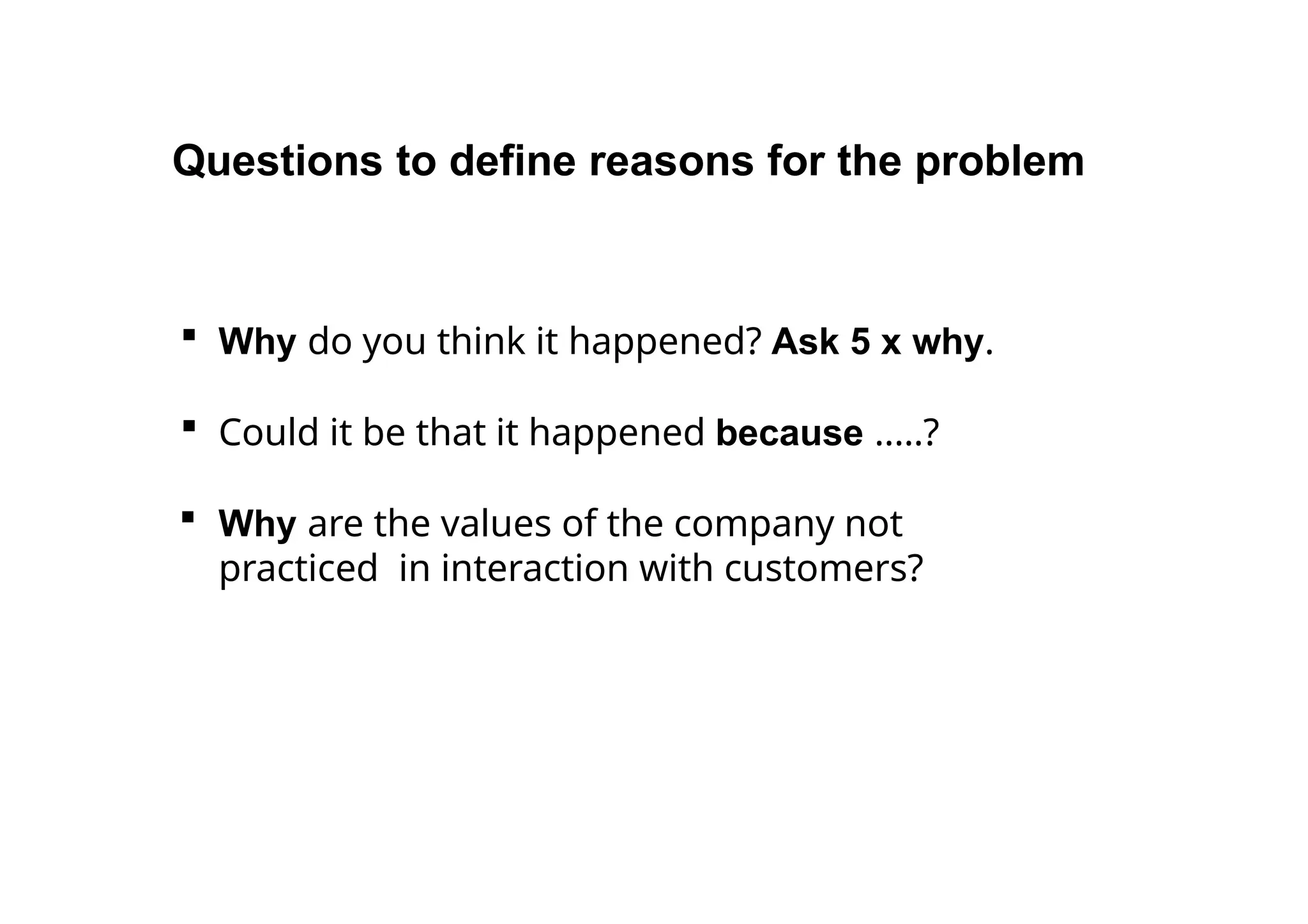  Why do you think it happened? Ask 5 x why.
 Could it be that it happened because ..…?
 Why are the values of the company not
practiced in interaction with customers?
Questions to define reasons for the problem
 