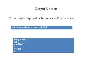 Output function
• Output can be displayed to the user using Print statement
print (expression/constant/variable)
print("Hello")
Hello
print(2+4)
6
print(6)
6
 