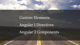Custom Elements
Angular 1 Directives
Angular 2 Components
 