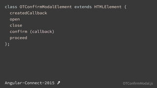 class OTConfirmModalElement extends HTMLElement {
createdCallback
open
close
confirm (callback)
proceed
};
Angular-Connect-2015  Pseudocode Summary - OTConfirmModal.js
 