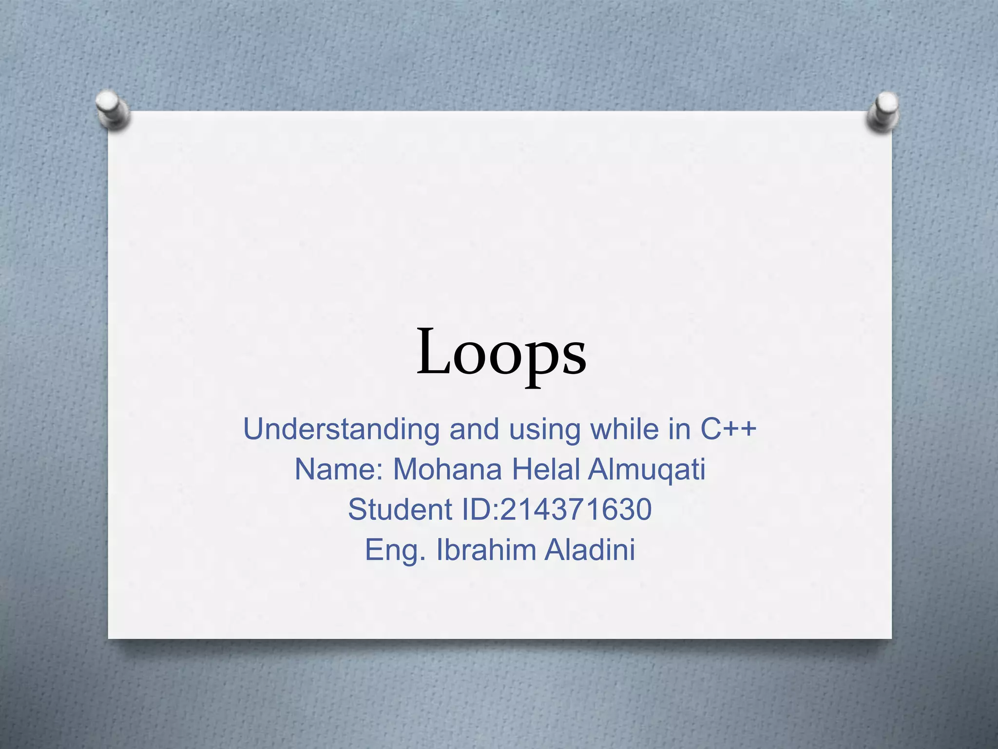 Loops
Understanding and using while in C++
Name: Mohana Helal Almuqati
Student ID:214371630
Eng. Ibrahim Aladini
