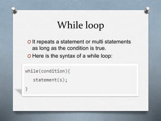 While loop
O It repeats a statement or multi statements
as long as the condition is true.
O Here is the syntax of a while loop: