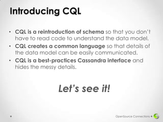 Introducing CQL
• CQL is a reintroduction of schema so that you don’t
have to read code to understand the data model.
• CQL creates a common language so that details of
the data model can be easily communicated.
• CQL is a best-practices Cassandra interface and
hides the messy details.

Let’s see it!
OpenSource Connections

 