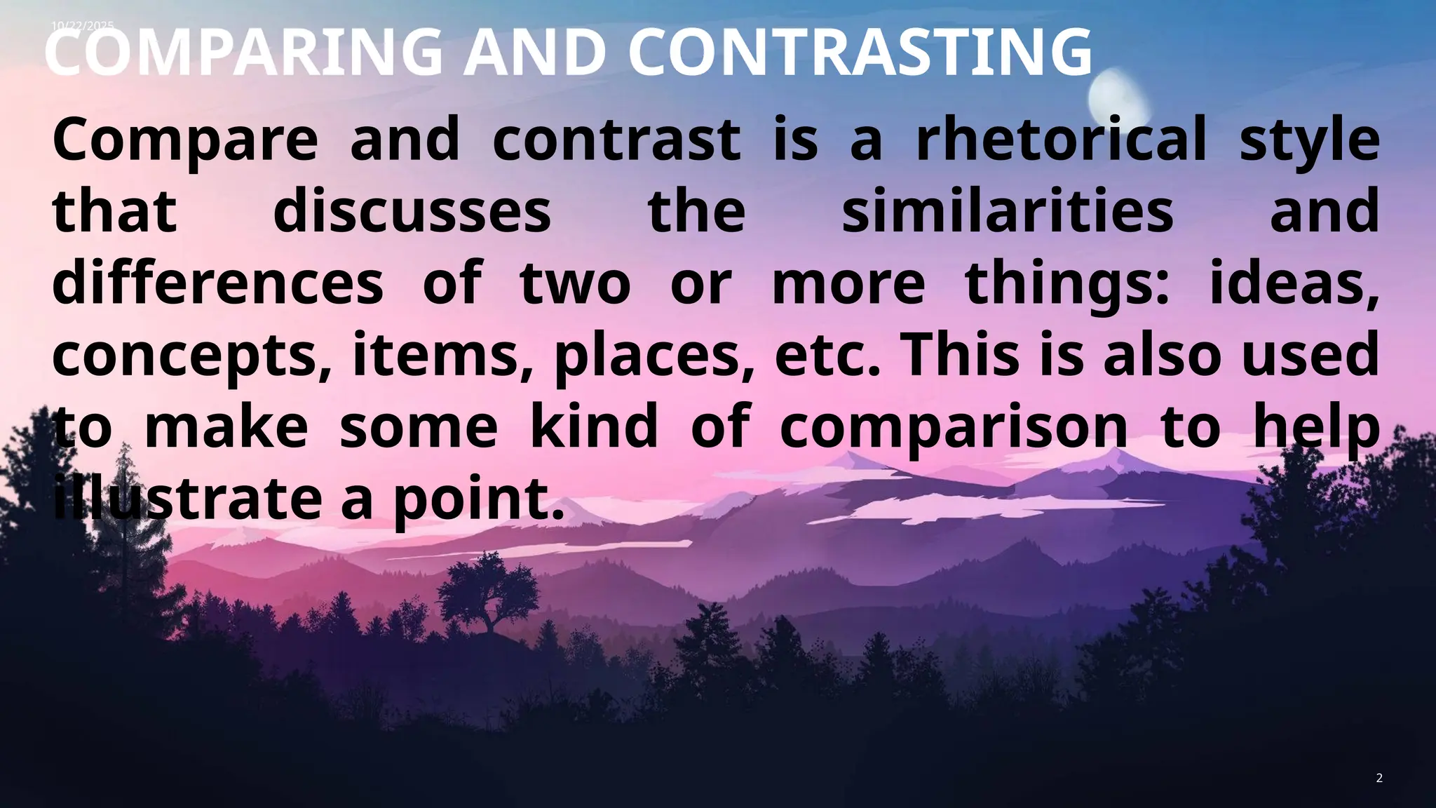 10/22/2025
2
COMPARING AND CONTRASTING
Compare and contrast is a rhetorical style
that discusses the similarities and
differences of two or more things: ideas,
concepts, items, places, etc. This is also used
to make some kind of comparison to help
illustrate a point.
 