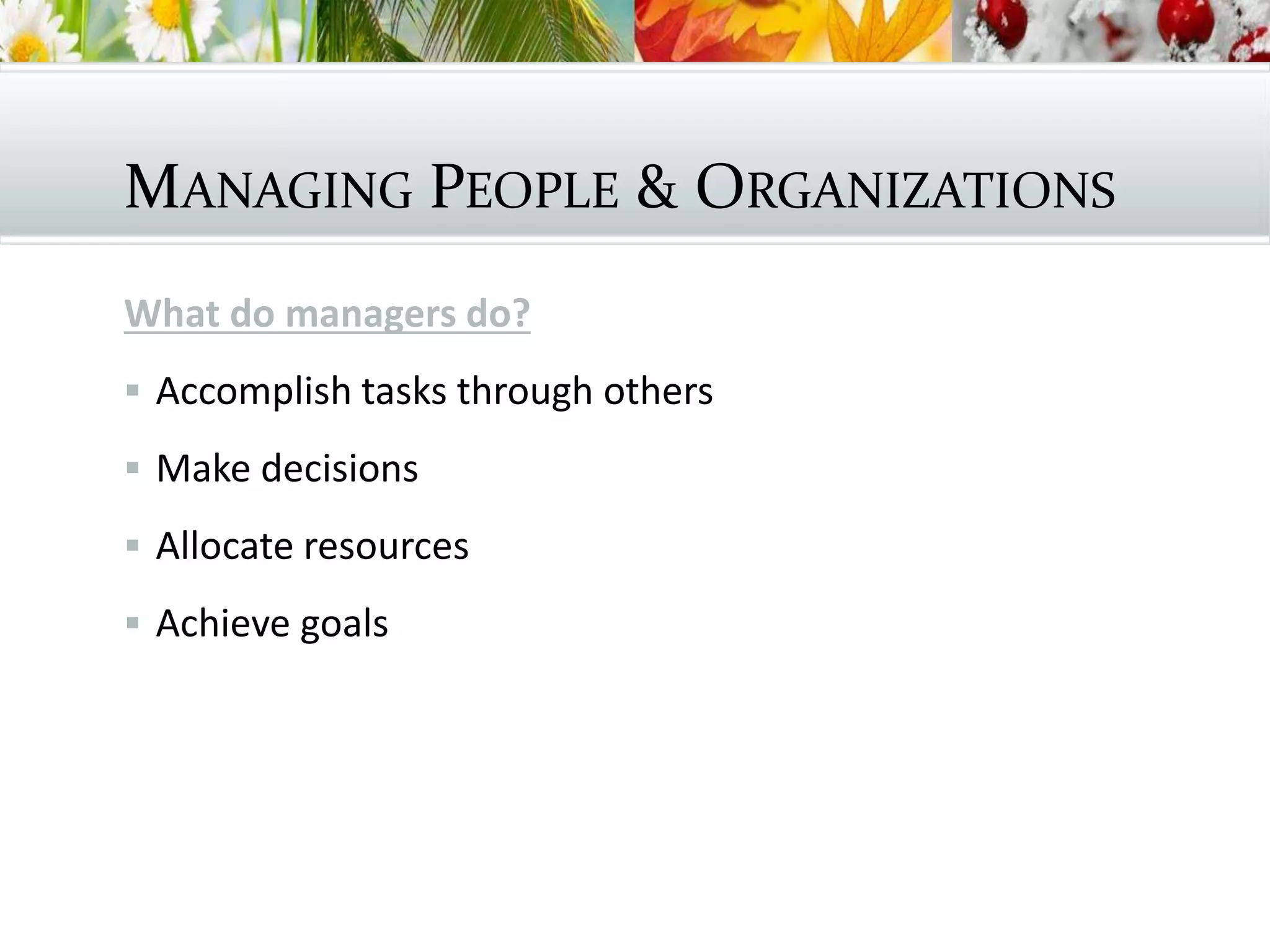 MANAGING PEOPLE & ORGANIZATIONS
What do managers do?
 Accomplish tasks through others
 Make decisions
 Allocate resources
 Achieve goals
 