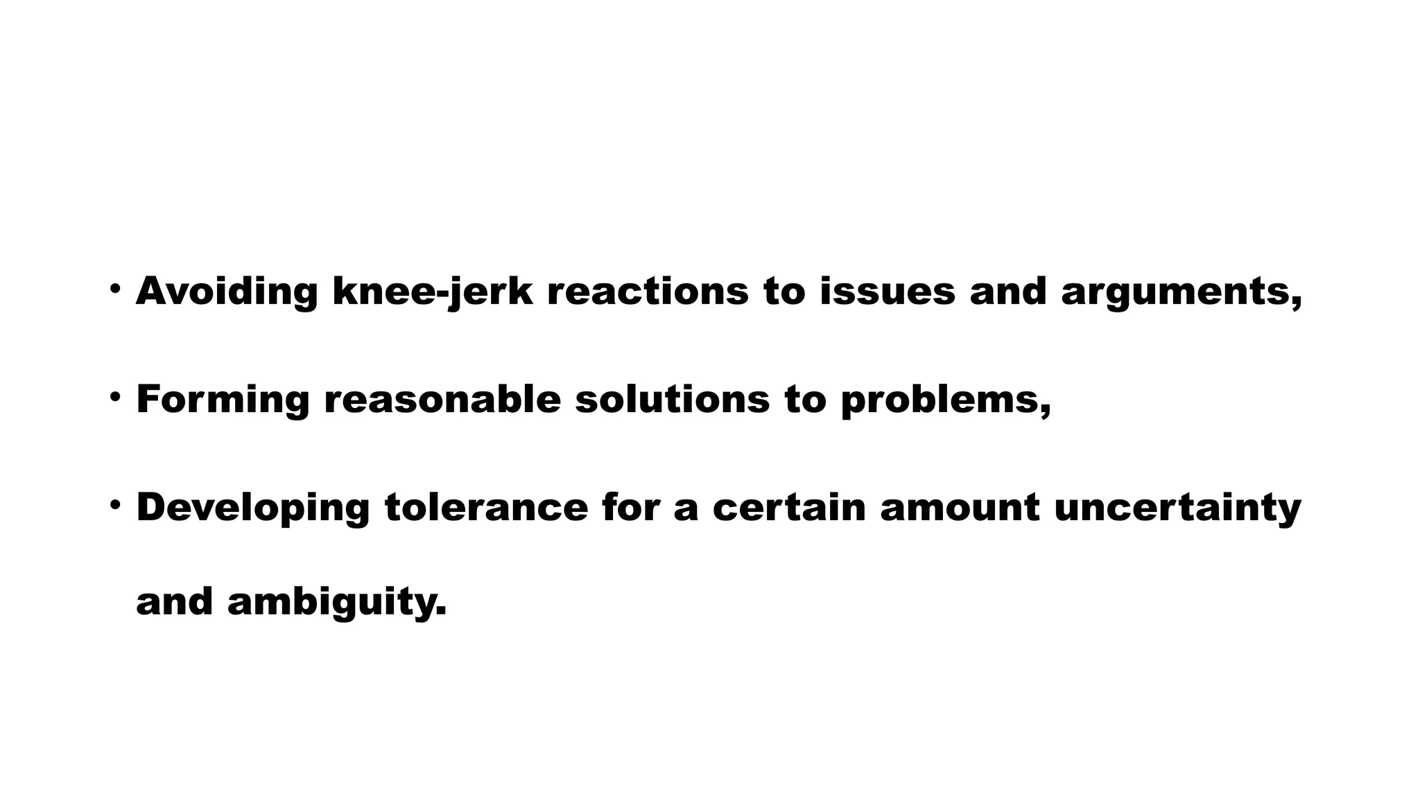 • Avoiding knee-jerk reactions to issues and arguments,
• Forming reasonable solutions to problems,
• Developing tolerance for a certain amount uncertainty
and ambiguity.
 