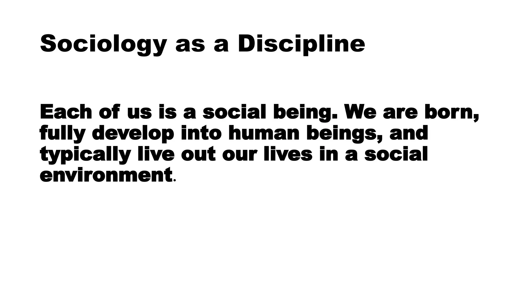 Sociology as a Discipline
Each of us is a social being. We are born,
fully develop into human beings, and
typically live out our lives in a social
environment.
 