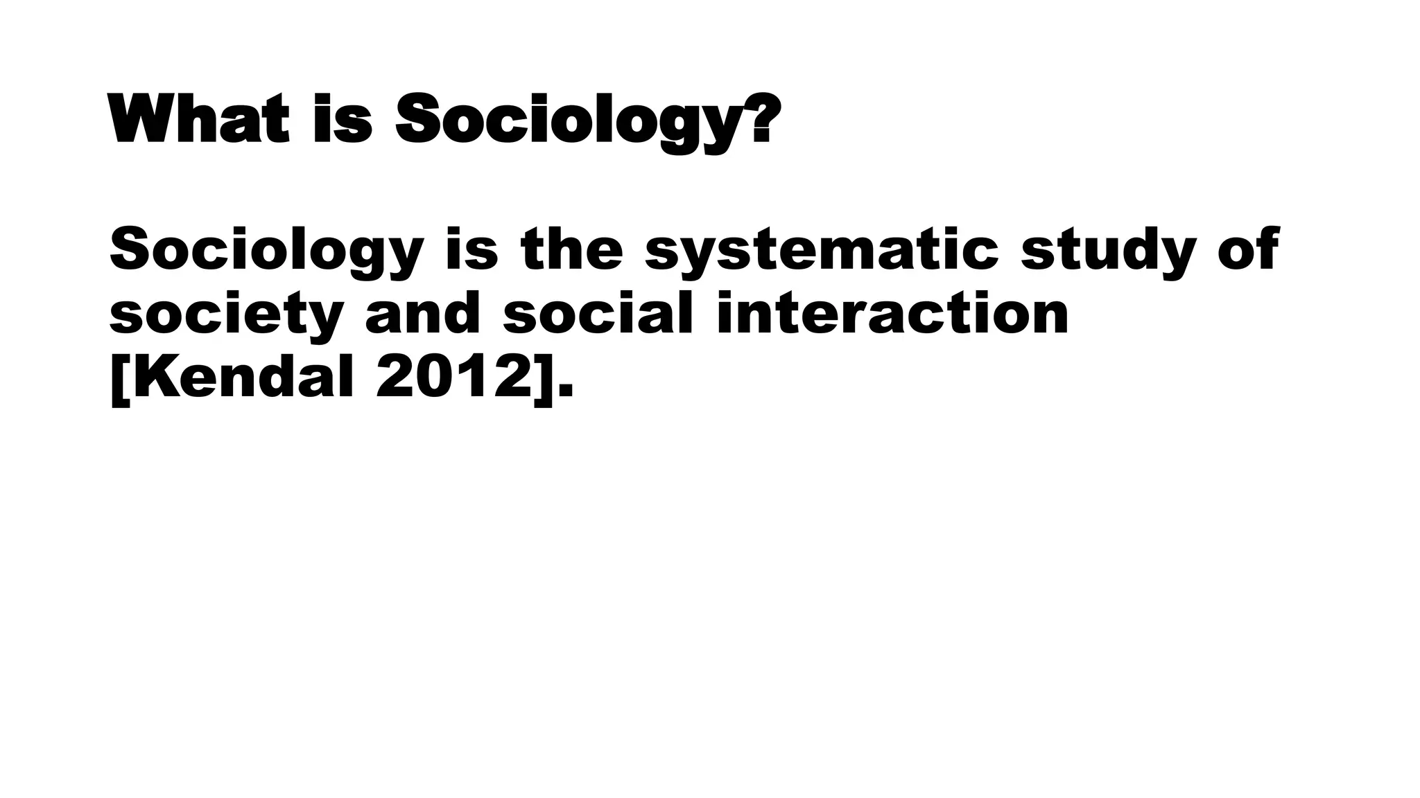 What is Sociology?
Sociology is the systematic study of
society and social interaction
[Kendal 2012].
 