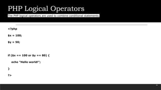 PHP Logical Operators
The PHP logical operators are used to combine conditional statements.
<?php
$x = 100;
$y = 50;
if ($x == 100 or $y == 80) {
echo "Hello world!";
}
?>
54
 