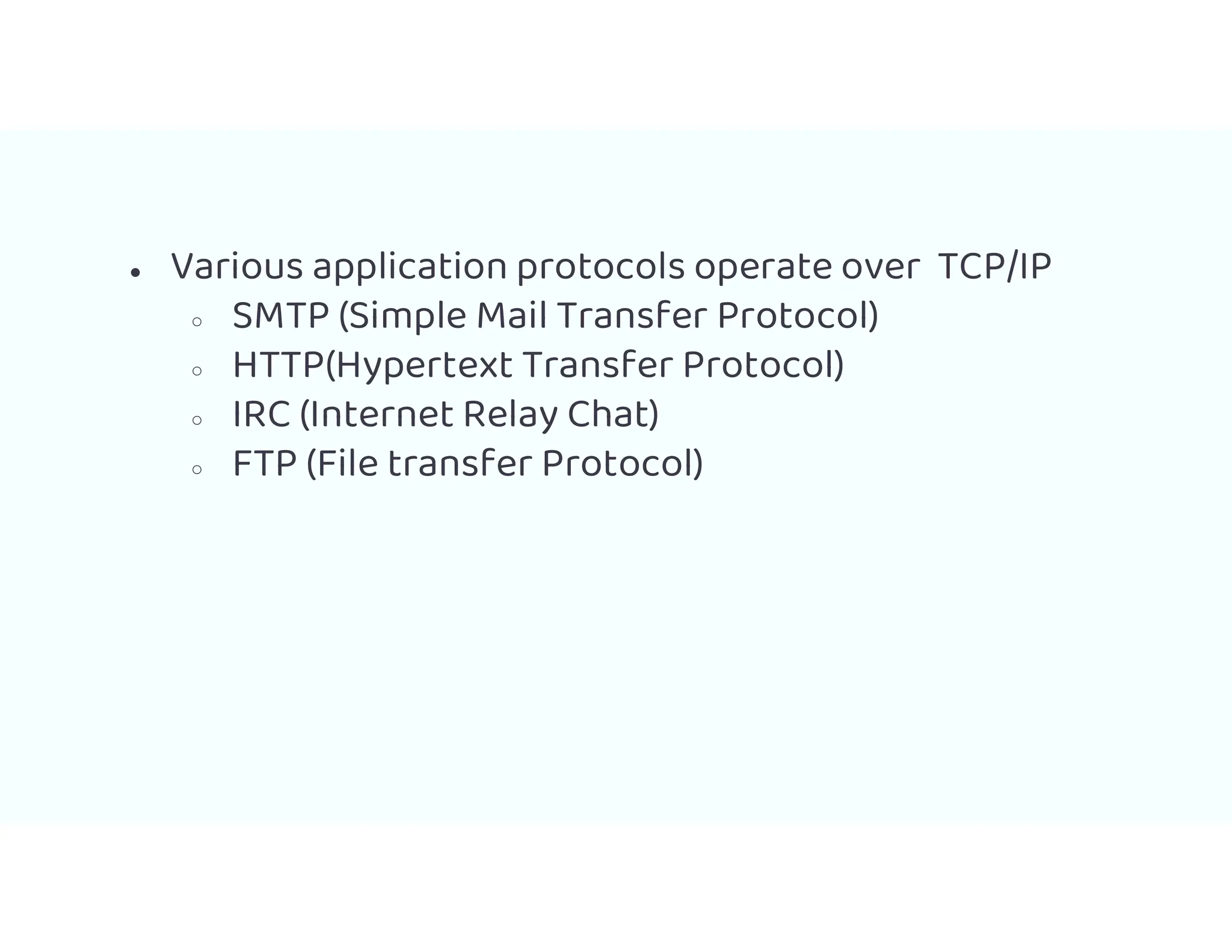 ● Various application protocols operate over TCP/IP
○ SMTP (Simple Mail Transfer Protocol)
○ HTTP(Hypertext Transfer Protocol)
○ IRC (Internet Relay Chat)
○ FTP (File transfer Protocol)
 